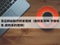 雅安清远网站制作奶茶视频（做奶茶视频,学做奶茶,做奶茶的视频）
