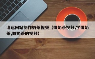 雅安清远网站制作奶茶视频（做奶茶视频,学做奶茶,做奶茶的视频）
