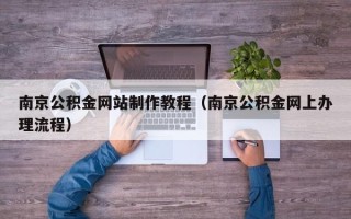 雅安南京公积金网站制作教程（南京公积金网上办理流程）