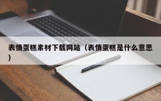 雅安表情蛋糕素材下载网站（表情蛋糕是什么意思）