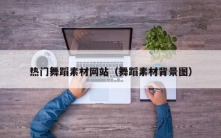 雅安热门舞蹈素材网站（舞蹈素材背景图）