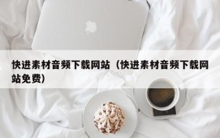 雅安快进素材音频下载网站（快进素材音频下载网站免费）