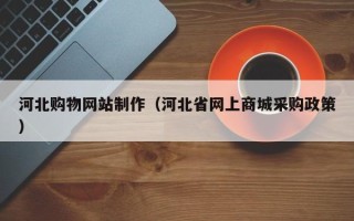 雅安河北购物网站制作（河北省网上商城采购政策）