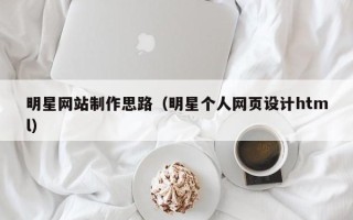 雅安明星网站制作思路（明星个人网页设计html）
